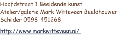 Hoofdstraat 1 Beeldende kunst Atelier/galerie Mark Witteveen Beeldhouwer Schilder 0598-451268  
http://www.markwitteveen.nl/ 

